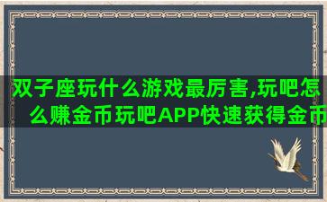 双子座玩什么游戏最厉害,玩吧怎么赚金币玩吧APP快速获得金币技巧 双子座玩什么游戏最厉害,玩吧怎么赚金币玩吧APP快速获得金币技巧