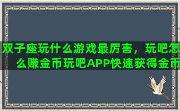 双子座玩什么游戏最厉害，玩吧怎么赚金币玩吧APP快速获得金币技巧