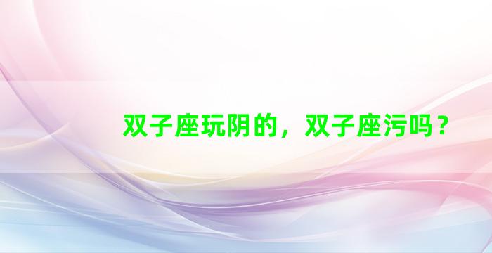 双子座玩阴的，双子座污吗？