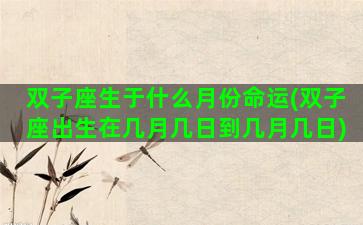双子座生于什么月份命运(双子座出生在几月几日到几月几日)