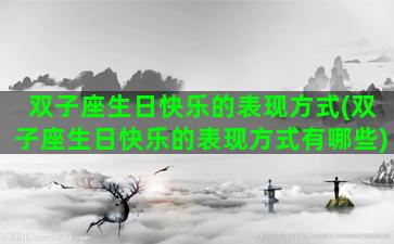 双子座生日快乐的表现方式(双子座生日快乐的表现方式有哪些)
