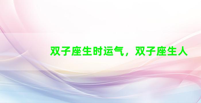双子座生时运气，双子座生人