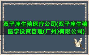 双子座生殖医疗公司(双子座生殖医学投资管理(广州)有限公司)