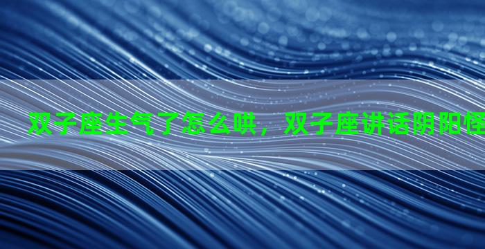 双子座生气了怎么哄，双子座讲话阴阳怪气说明什么
