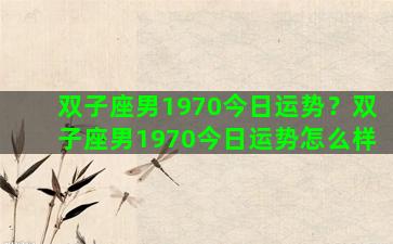 双子座男1970今日运势？双子座男1970今日运势怎么样