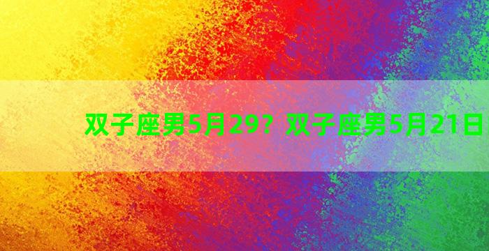 双子座男5月29？双子座男5月21日的天赋