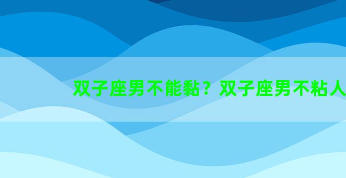 双子座男不能黏？双子座男不粘人