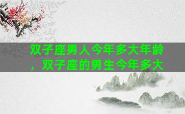 双子座男人今年多大年龄，双子座的男生今年多大
