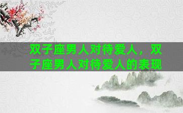双子座男人对待爱人，双子座男人对待爱人的表现