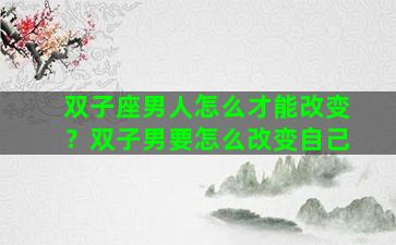 双子座男人怎么才能改变？双子男要怎么改变自己