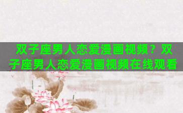 双子座男人恋爱漫画视频？双子座男人恋爱漫画视频在线观看