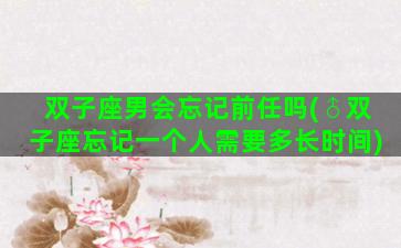 双子座男会忘记前任吗(♂双子座忘记一个人需要多长时间)