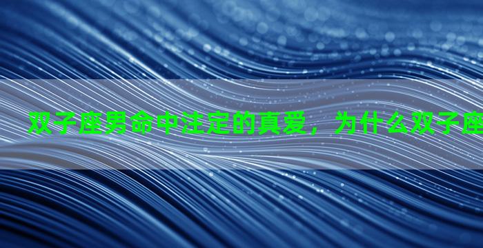 双子座男命中注定的真爱，为什么双子座的那么深情