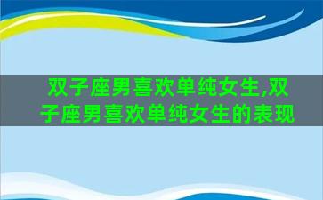 双子座男喜欢单纯女生,双子座男喜欢单纯女生的表现