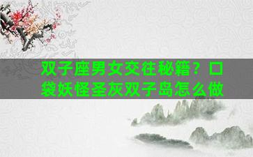 双子座男女交往秘籍？口袋妖怪圣灰双子岛怎么做