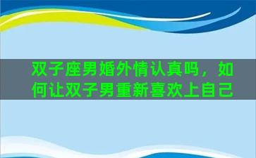 双子座男婚外情认真吗，如何让双子男重新喜欢上自己