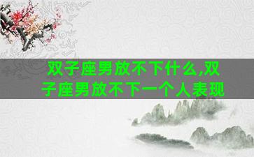 双子座男放不下什么,双子座男放不下一个人表现