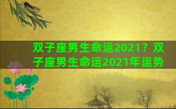 双子座男生命运2021？双子座男生命运2021年运势