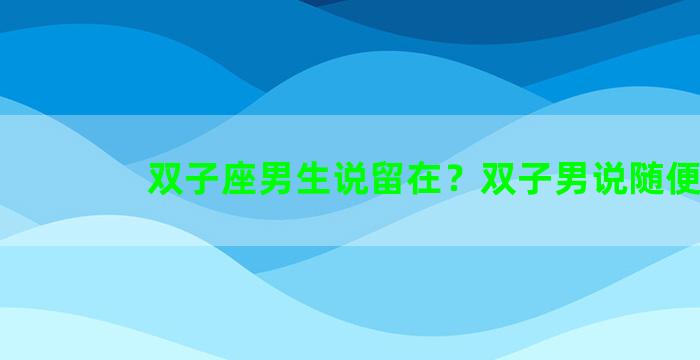 双子座男生说留在？双子男说随便