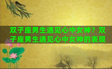 双子座男生遇见心中女神？双子座男生遇见心中女神的表现