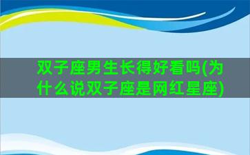 双子座男生长得好看吗(为什么说双子座是网红星座)