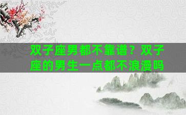 双子座男都不靠谱？双子座的男生一点都不浪漫吗
