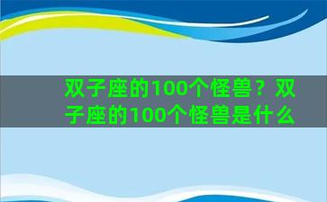 双子座的100个怪兽？双子座的100个怪兽是什么