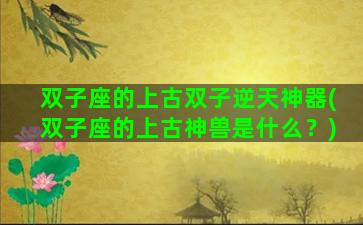 双子座的上古双子逆天神器(双子座的上古神兽是什么？)