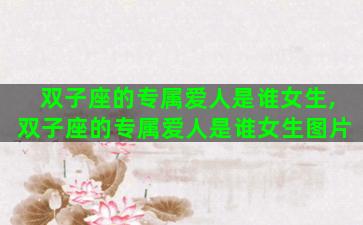 双子座的专属爱人是谁女生,双子座的专属爱人是谁女生图片 双子座的专属爱人是谁女生,双子座的专属爱人是谁女生图片