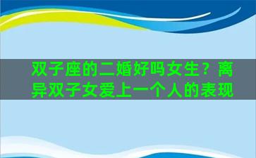 双子座的二婚好吗女生？离异双子女爱上一个人的表现
