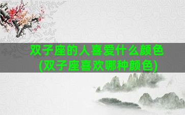 双子座的人喜爱什么颜色(双子座喜欢哪种颜色)