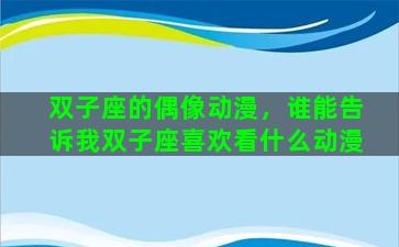 双子座的偶像动漫，谁能告诉我双子座喜欢看什么动漫