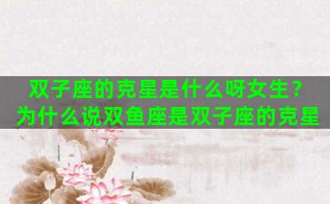双子座的克星是什么呀女生？为什么说双鱼座是双子座的克星