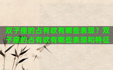 双子座的占有欲有哪些表现？双子座的占有欲有哪些表现和特征