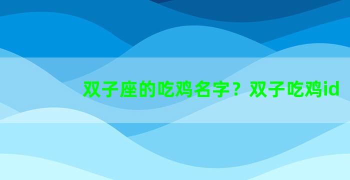 双子座的吃鸡名字？双子吃鸡id