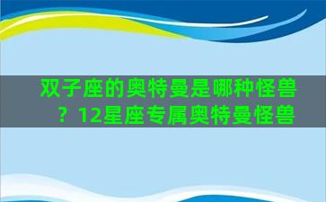 双子座的奥特曼是哪种怪兽？12星座专属奥特曼怪兽