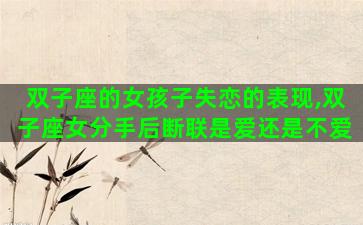 双子座的女孩子失恋的表现,双子座女分手后断联是爱还是不爱 双子座的女孩子失恋的表现,双子座女分手后断联是爱还是不爱