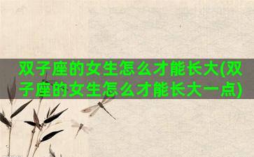 双子座的女生怎么才能长大(双子座的女生怎么才能长大一点)