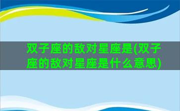 双子座的敌对星座是(双子座的敌对星座是什么意思)