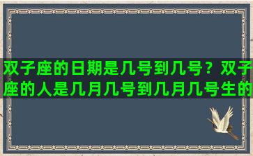 双子座的日期是几号到几号？双子座的人是几月几号到几月几号生的