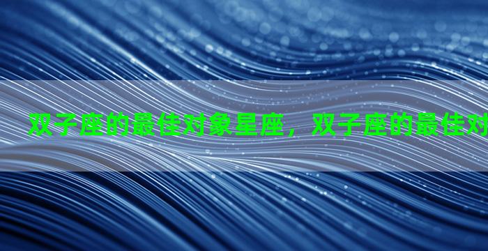 双子座的最佳对象星座，双子座的最佳对象星座是谁