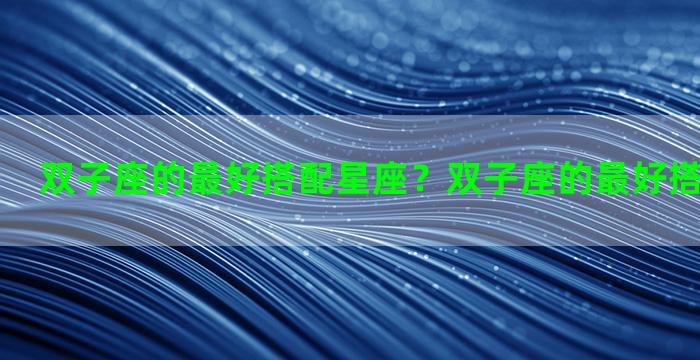双子座的最好搭配星座？双子座的最好搭配星座女生