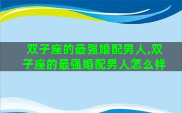 双子座的最强婚配男人,双子座的最强婚配男人怎么样