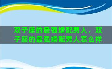 双子座的最强婚配男人，双子座的最强婚配男人怎么样