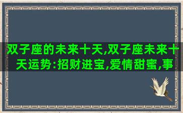 双子座的未来十天,双子座未来十天运势:招财进宝,爱情甜蜜,事事顺心 双子座的未来十天,双子座未来十天运势:招财进宝,爱情甜蜜,事事顺心