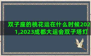 双子座的桃花运在什么时候2021,2023成都大运会双子塔灯光秀时间 双子座的桃花运在什么时候2021,2023成都大运会双子塔灯光秀时间