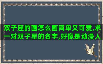 双子座的画怎么画简单又可爱,求一对双子星的名字,好像是动漫人物 双子座的画怎么画简单又可爱,求一对双子星的名字,好像是动漫人物