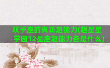 双子座的真正超能力(超星星学园12星座超能力各是什么)