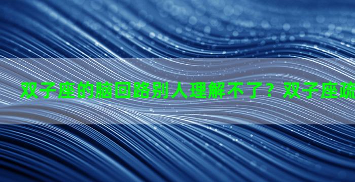 双子座的脑回路别人理解不了？双子座疏远你的表现