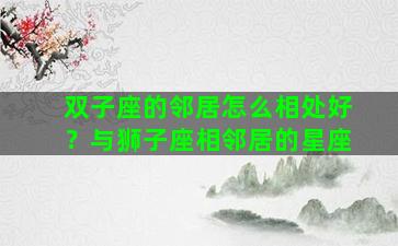 双子座的邻居怎么相处好？与狮子座相邻居的星座